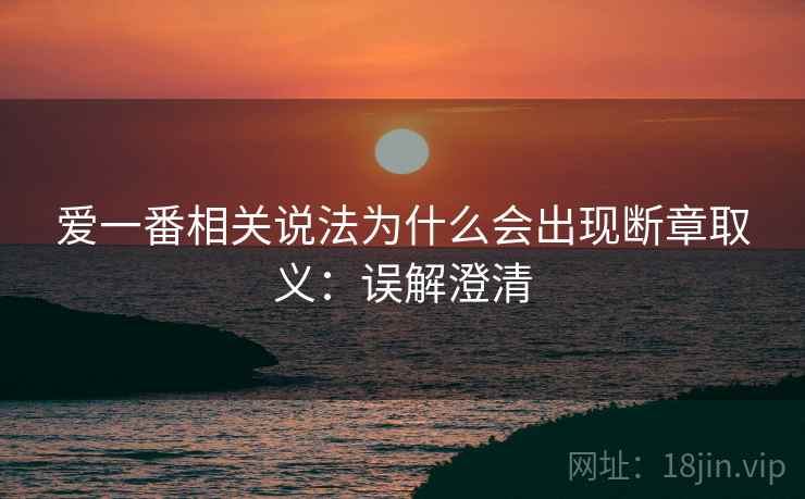 爱一番相关说法为什么会出现断章取义:误解澄清 爱一番相关说法为什么会出现断章取义:误解澄清