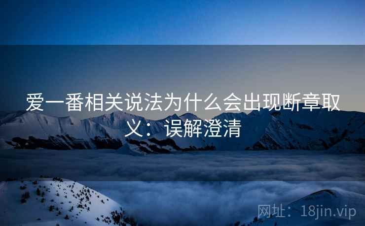 爱一番相关说法为什么会出现断章取义:误解澄清 爱一番相关说法为什么会出现断章取义:误解澄清