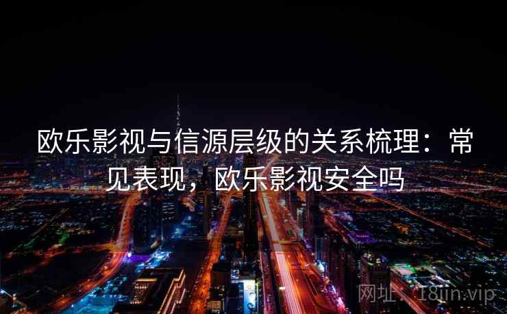 欧乐影视与信源层级的关系梳理:常见表现,欧乐影视安全吗 欧乐影视与信源层级的关系梳理:常见表现,欧乐影视安全吗