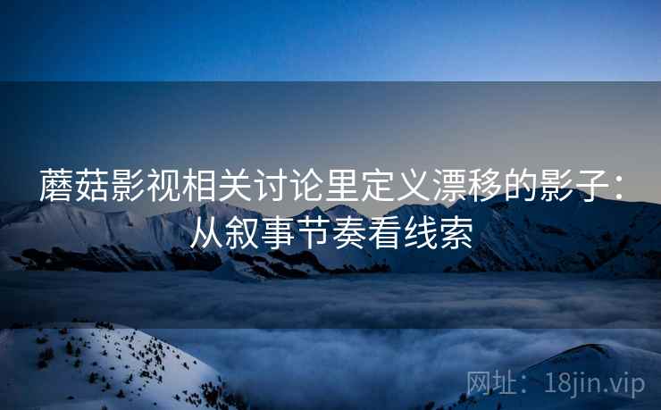 蘑菇影视相关讨论里定义漂移的影子:从叙事节奏看线索 蘑菇影视相关讨论里定义漂移的影子:从叙事节奏看线索