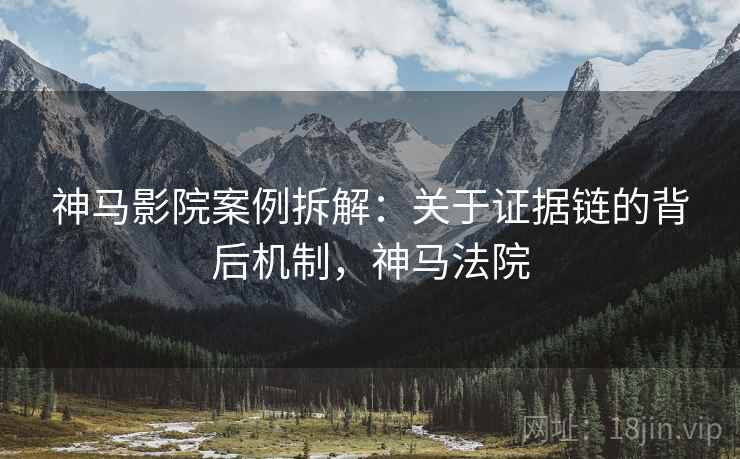 神马影院案例拆解:关于证据链的背后机制,神马法院 神马影院案例拆解:关于证据链的背后机制,神马法院