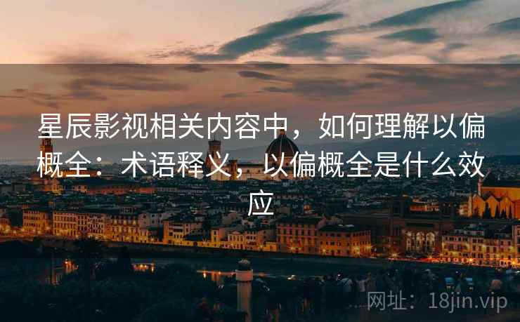 星辰影视相关内容中,如何理解以偏概全:术语释义,以偏概全是什么效应 星辰影视相关内容中,如何理解以偏概全:术语释义,以偏概全是什么效应