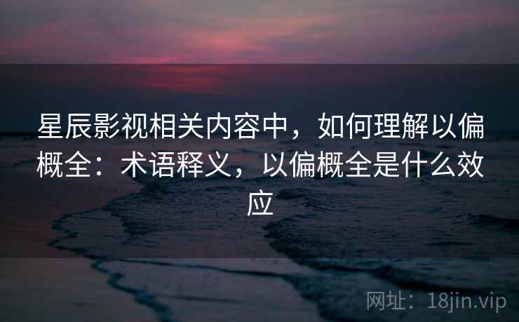 星辰影视相关内容中,如何理解以偏概全:术语释义,以偏概全是什么效应 星辰影视相关内容中,如何理解以偏概全:术语释义,以偏概全是什么效应