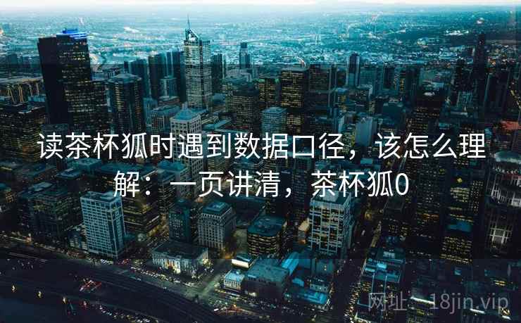 读茶杯狐时遇到数据口径，该怎么理解：一页讲清，茶杯狐0
