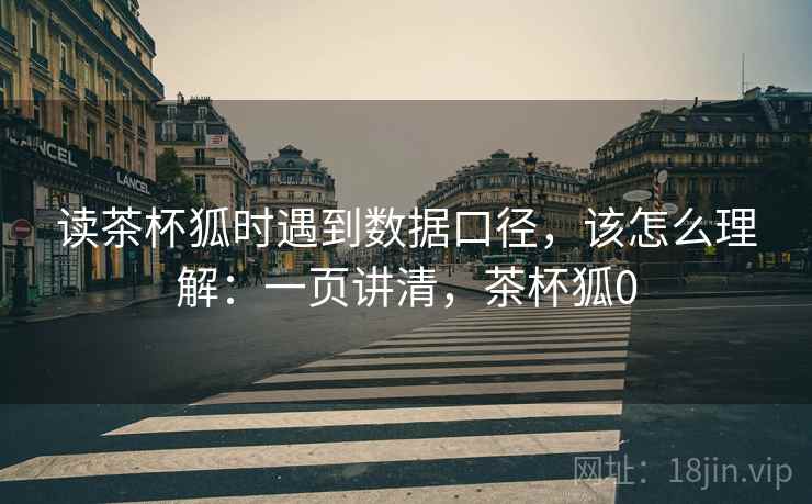 读茶杯狐时遇到数据口径，该怎么理解：一页讲清，茶杯狐0