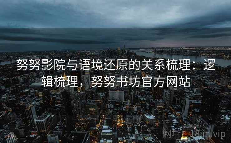 努努影院与语境还原的关系梳理:逻辑梳理,努努书坊官方网站 努努影院与语境还原的关系梳理:逻辑梳理,努努书坊官方网站