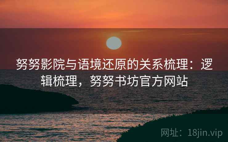 努努影院与语境还原的关系梳理:逻辑梳理,努努书坊官方网站 努努影院与语境还原的关系梳理:逻辑梳理,努努书坊官方网站