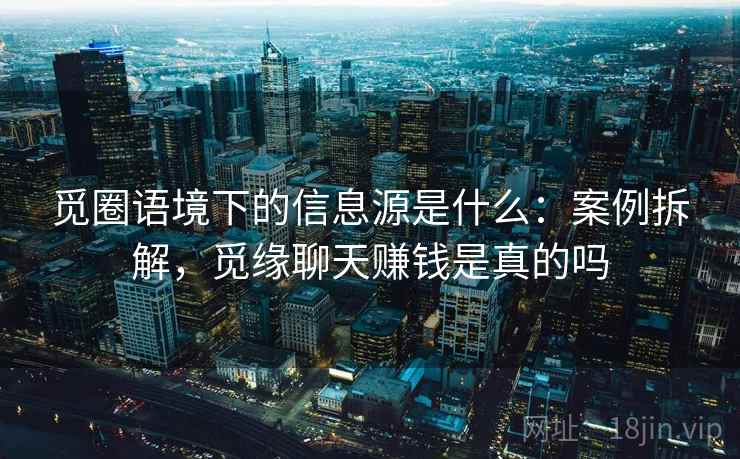 觅圈语境下的信息源是什么：案例拆解，觅缘聊天赚钱是真的吗