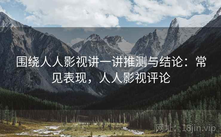 围绕人人影视讲一讲推测与结论：常见表现，人人影视评论