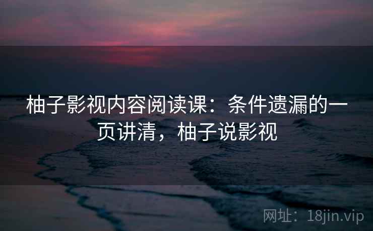 柚子影视内容阅读课：条件遗漏的一页讲清，柚子说影视