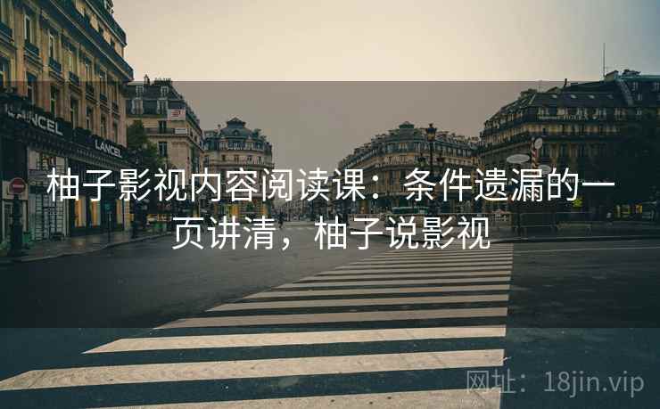 柚子影视内容阅读课：条件遗漏的一页讲清，柚子说影视