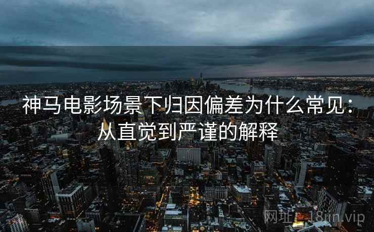 神马电影场景下归因偏差为什么常见：从直觉到严谨的解释