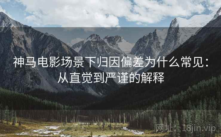 神马电影场景下归因偏差为什么常见：从直觉到严谨的解释