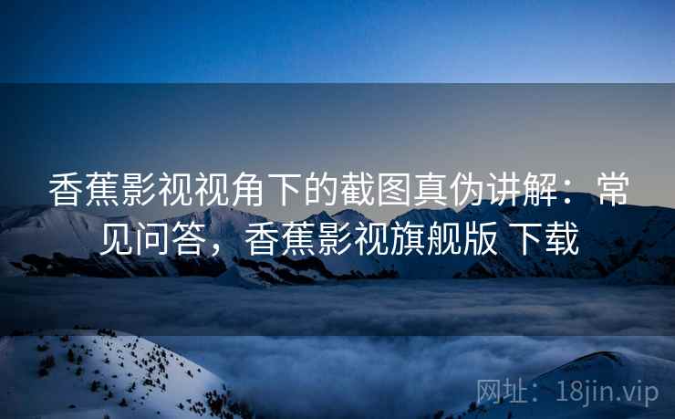 香蕉影视视角下的截图真伪讲解：常见问答，香蕉影视旗舰版 下载