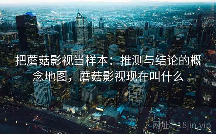 把蘑菇影视当样本：推测与结论的概念地图，蘑菇影视现在叫什么