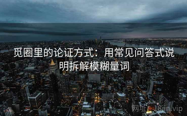 觅圈里的论证方式：用常见问答式说明拆解模糊量词