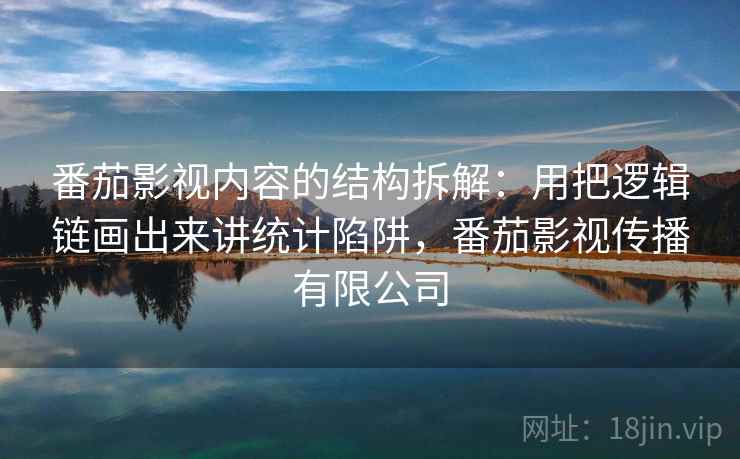 番茄影视内容的结构拆解：用把逻辑链画出来讲统计陷阱，番茄影视传播有限公司
