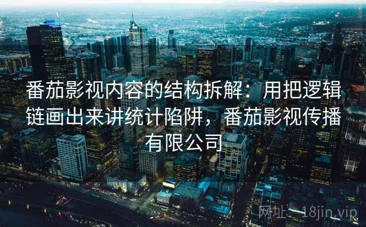 番茄影视内容的结构拆解：用把逻辑链画出来讲统计陷阱，番茄影视传播有限公司