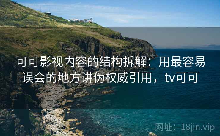 可可影视内容的结构拆解：用最容易误会的地方讲伪权威引用，tv可可