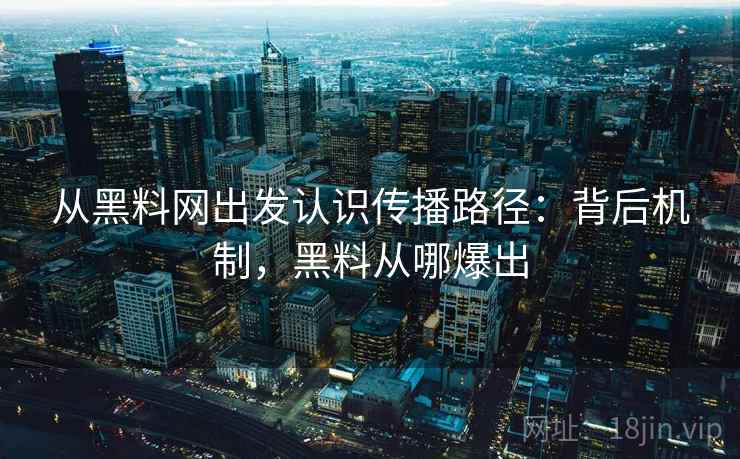 从黑料网出发认识传播路径：背后机制，黑料从哪爆出