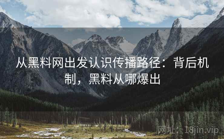 从黑料网出发认识传播路径：背后机制，黑料从哪爆出