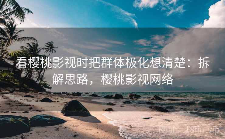 看樱桃影视时把群体极化想清楚：拆解思路，樱桃影视网络