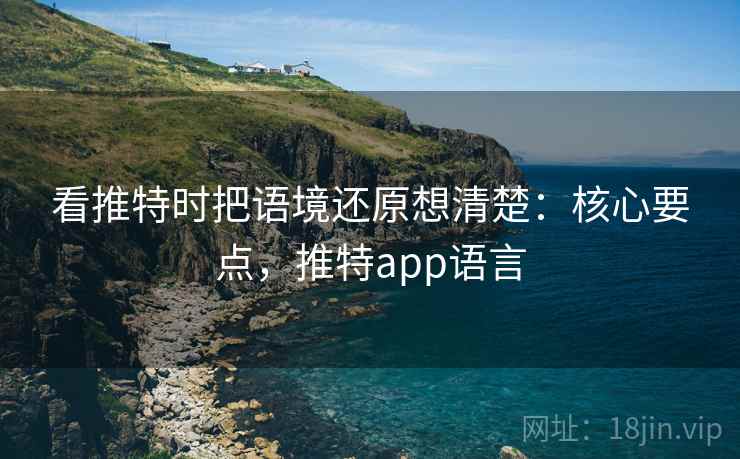 看推特时把语境还原想清楚：核心要点，推特app语言