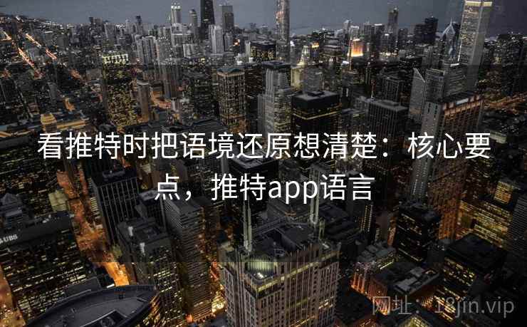 看推特时把语境还原想清楚：核心要点，推特app语言