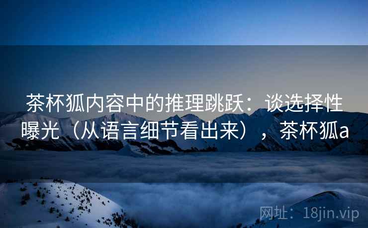 茶杯狐内容中的推理跳跃：谈选择性曝光（从语言细节看出来），茶杯狐a