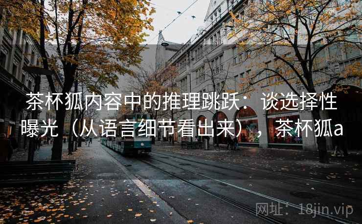 茶杯狐内容中的推理跳跃：谈选择性曝光（从语言细节看出来），茶杯狐a