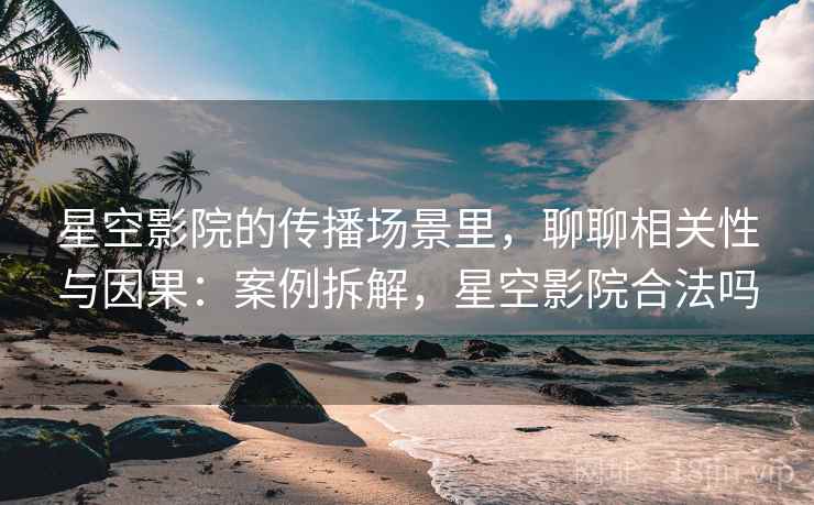 星空影院的传播场景里，聊聊相关性与因果：案例拆解，星空影院合法吗