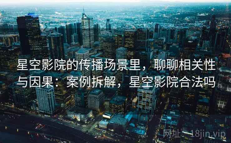星空影院的传播场景里，聊聊相关性与因果：案例拆解，星空影院合法吗