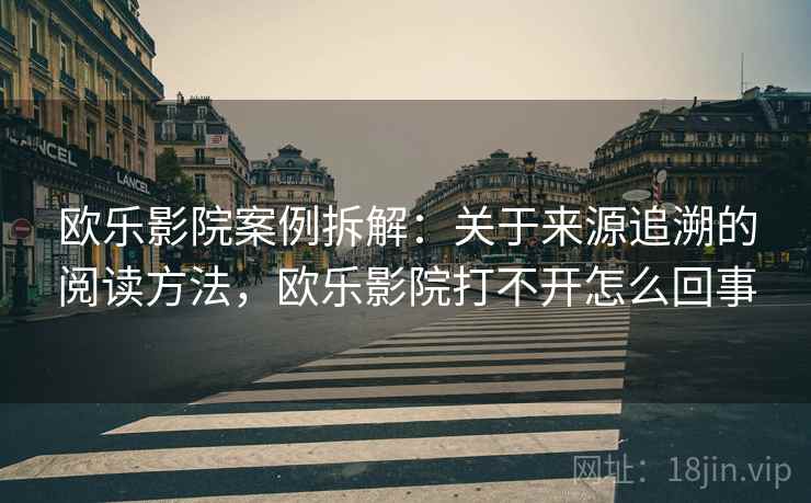 欧乐影院案例拆解：关于来源追溯的阅读方法，欧乐影院打不开怎么回事