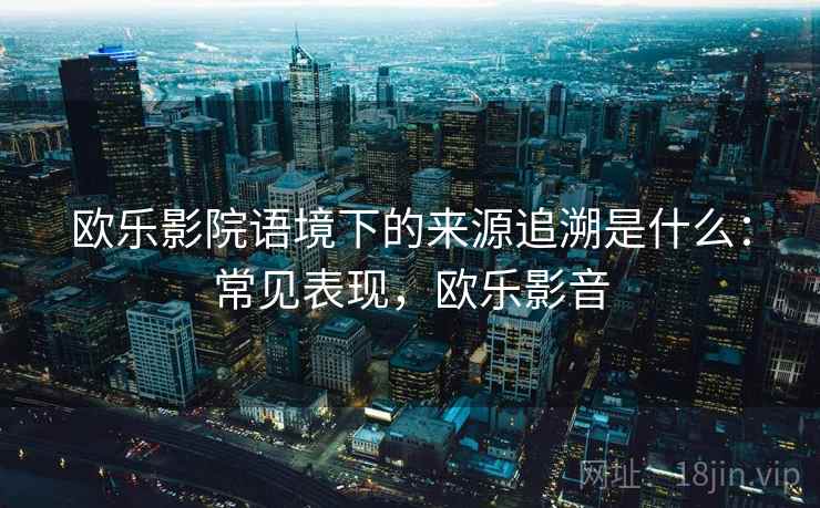 欧乐影院语境下的来源追溯是什么：常见表现，欧乐影音