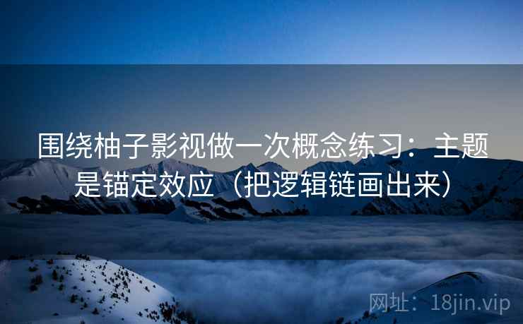 围绕柚子影视做一次概念练习：主题是锚定效应（把逻辑链画出来）