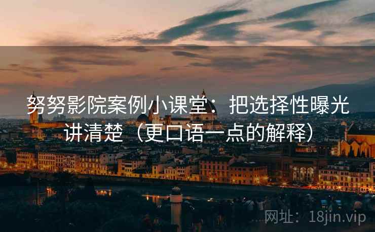 努努影院案例小课堂：把选择性曝光讲清楚（更口语一点的解释）