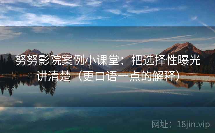 努努影院案例小课堂：把选择性曝光讲清楚（更口语一点的解释）