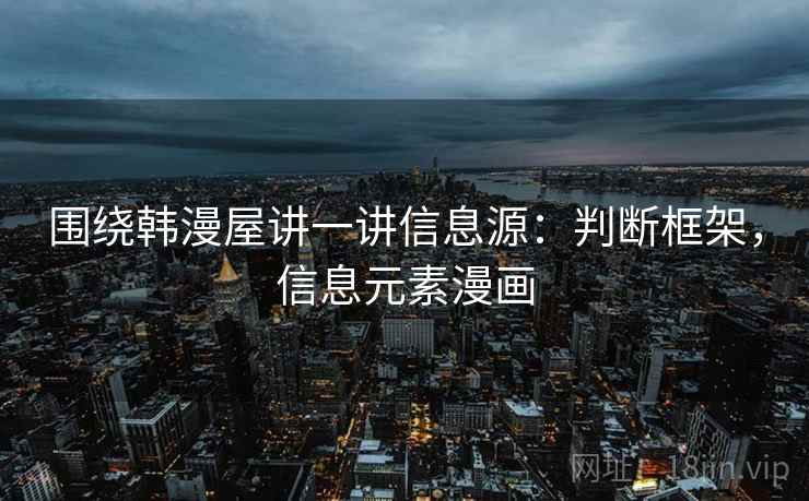 围绕韩漫屋讲一讲信息源：判断框架，信息元素漫画