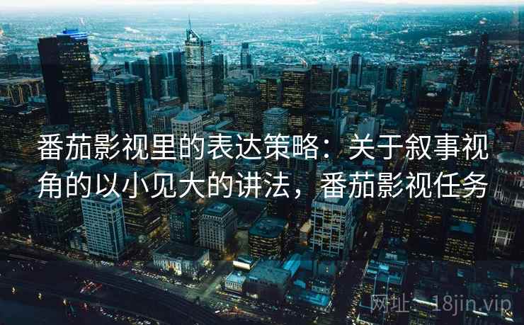 番茄影视里的表达策略：关于叙事视角的以小见大的讲法，番茄影视任务