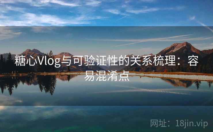 糖心Vlog与可验证性的关系梳理：容易混淆点