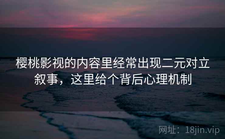 樱桃影视的内容里经常出现二元对立叙事，这里给个背后心理机制
