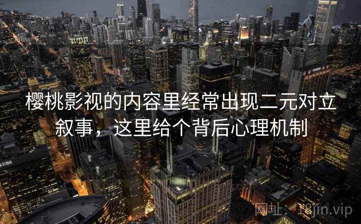 樱桃影视的内容里经常出现二元对立叙事，这里给个背后心理机制