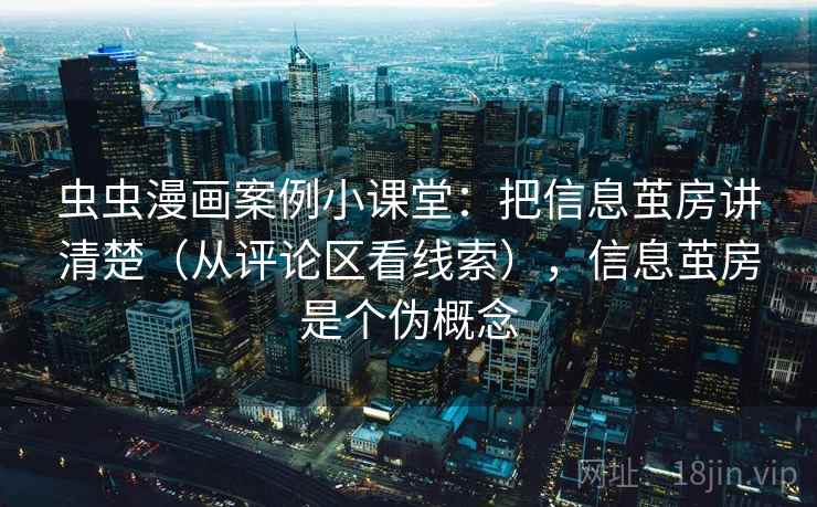 虫虫漫画案例小课堂：把信息茧房讲清楚（从评论区看线索），信息茧房是个伪概念