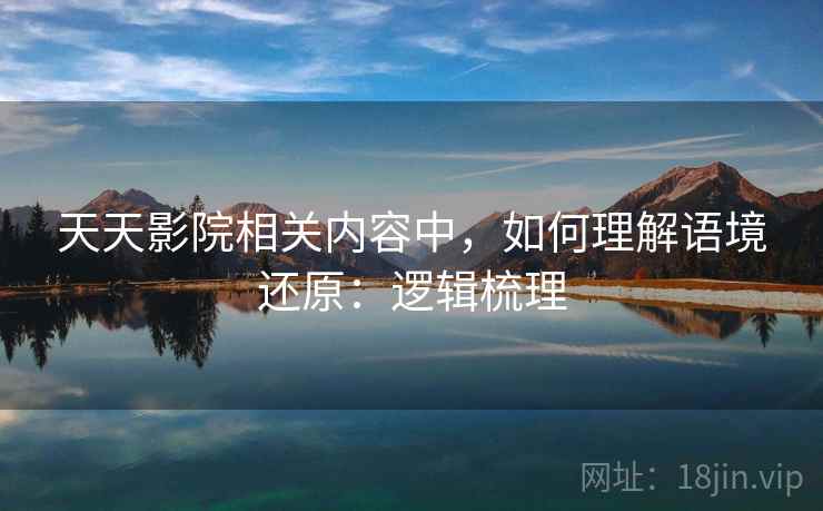 天天影院相关内容中，如何理解语境还原：逻辑梳理