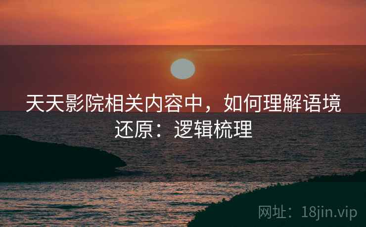 天天影院相关内容中，如何理解语境还原：逻辑梳理