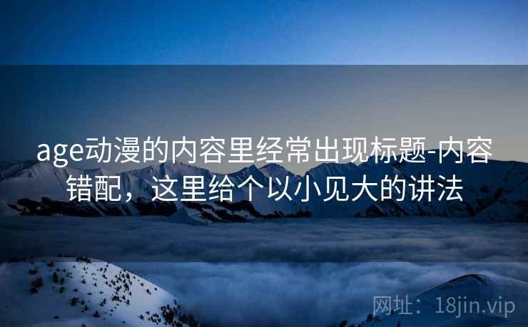 age动漫的内容里经常出现标题-内容错配，这里给个以小见大的讲法