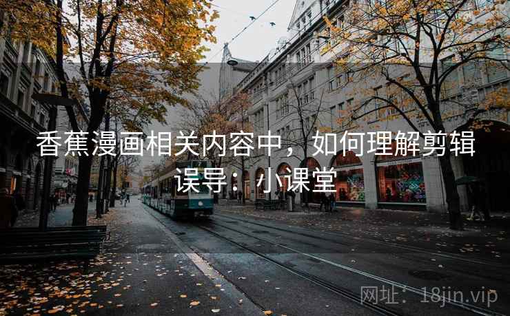香蕉漫画相关内容中，如何理解剪辑误导：小课堂