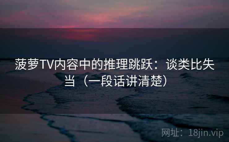 菠萝TV内容中的推理跳跃：谈类比失当（一段话讲清楚）