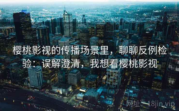 樱桃影视的传播场景里，聊聊反例检验：误解澄清，我想看樱桃影视