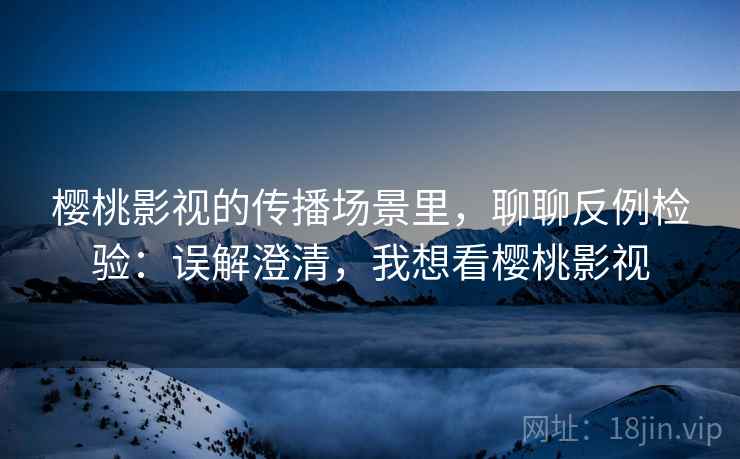 樱桃影视的传播场景里，聊聊反例检验：误解澄清，我想看樱桃影视